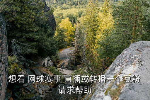 想看 網(wǎng)球賽事 直播或轉(zhuǎn)播一個豆粉請求幫助