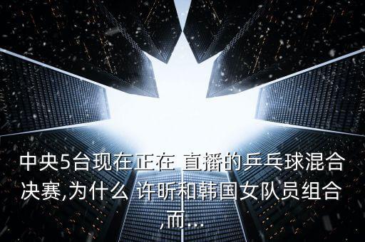 中央5臺(tái)現(xiàn)在正在 直播的乒乓球混合決賽,為什么 許昕和韓國女隊(duì)員組合,而...