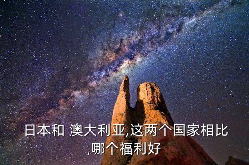  日本和 澳大利亞,這兩個(gè)國(guó)家相比,哪個(gè)福利好