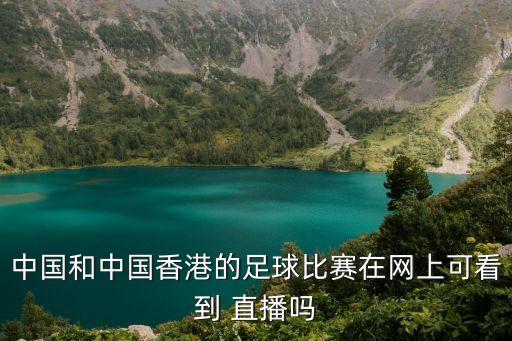 中國和中國香港的足球比賽在網(wǎng)上可看到 直播嗎