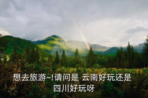 想去旅游~!請(qǐng)問是 云南好玩還是 四川好玩呀