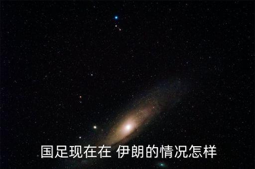  國足現(xiàn)在在 伊朗的情況怎樣