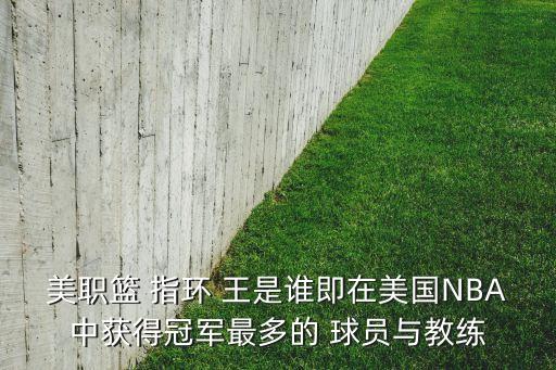 美職籃 指環(huán) 王是誰(shuí)即在美國(guó)NBA中獲得冠軍最多的 球員與教練