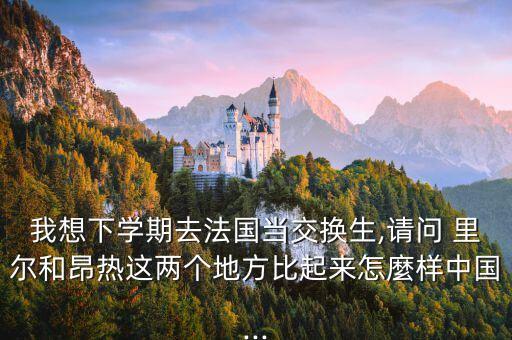 我想下學(xué)期去法國(guó)當(dāng)交換生,請(qǐng)問 里爾和昂熱這兩個(gè)地方比起來怎麼樣中國(guó)...