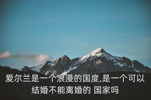 愛(ài)爾蘭是一個(gè)浪漫的國(guó)度,是一個(gè)可以結(jié)婚不能離婚的 國(guó)家嗎
