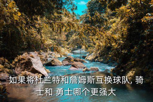 如果將杜蘭特和詹姆斯互換球隊(duì), 騎士和 勇士哪個(gè)更強(qiáng)大