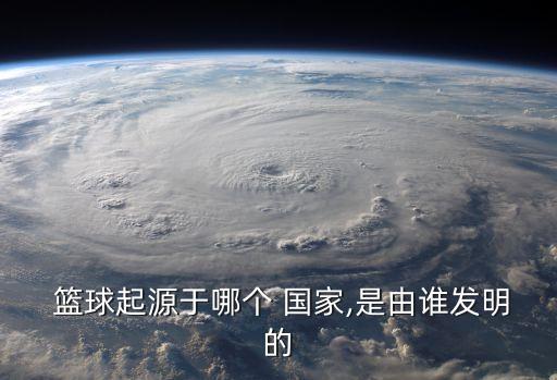  籃球起源于哪個 國家,是由誰發(fā)明的