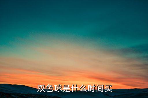 雙色球哪個時間買,雙色球開獎時間為每周二、四、日
