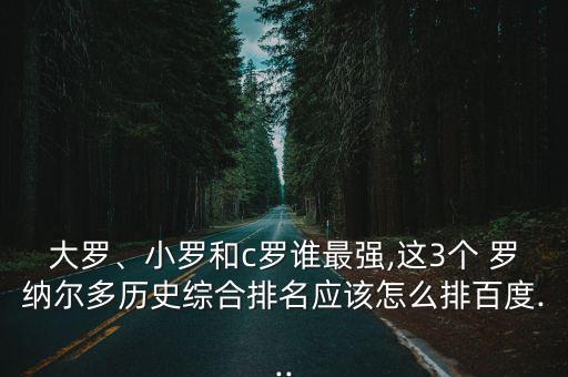 大羅、小羅和c羅誰最強,這3個 羅納爾多歷史綜合排名應該怎么排百度...