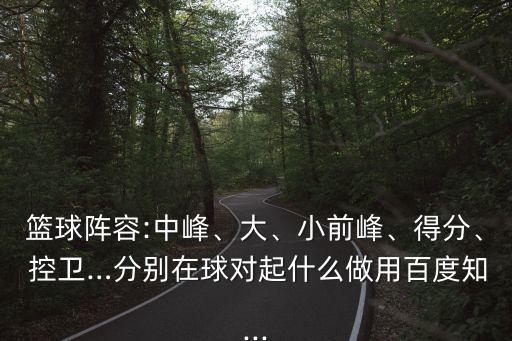 籃球陣容:中峰、大、小前峰、得分、 控衛(wèi)…分別在球對起什么做用百度知...