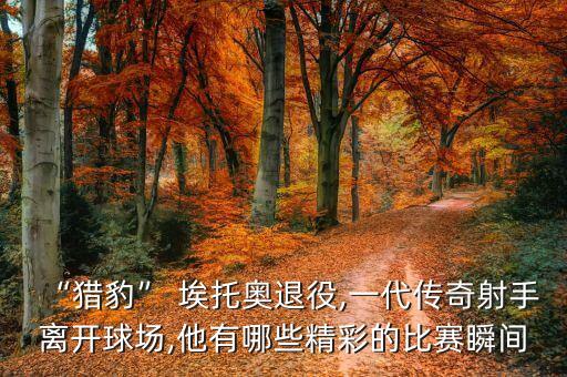 “獵豹” 埃托奧退役,一代傳奇射手離開球場,他有哪些精彩的比賽瞬間