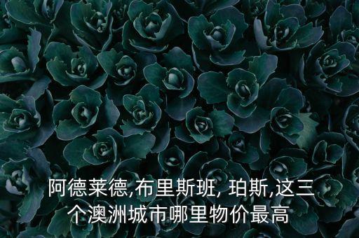  阿德萊德,布里斯班, 珀斯,這三個澳洲城市哪里物價最高