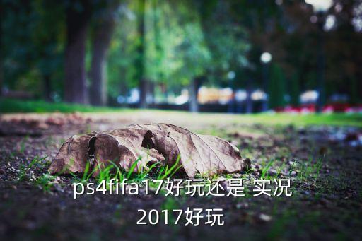  ps4fifa17好玩還是 實況2017好玩