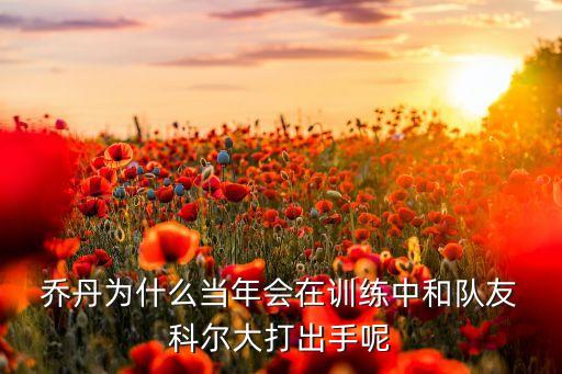  喬丹為什么當(dāng)年會(huì)在訓(xùn)練中和隊(duì)友 科爾大打出手呢