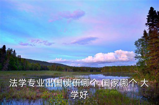 法學(xué)專業(yè)出國(guó)讀研哪個(gè) 國(guó)家哪個(gè) 大學(xué)好