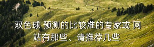  雙色球 預(yù)測的比較準(zhǔn)的專家或 網(wǎng)站有那些、請推薦幾些