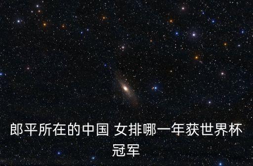 女排大冠軍杯在哪個國家,中國女排第一次獲得世界冠軍獎