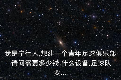 我是寧德人,想建一個青年足球俱樂部,請問需要多少錢,什么設(shè)備,足球隊要...