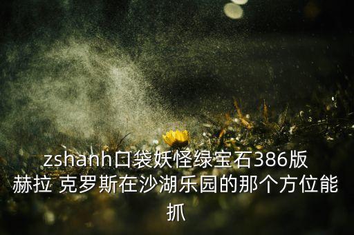 zshanh口袋妖怪綠寶石386版赫拉 克羅斯在沙湖樂(lè)園的那個(gè)方位能抓