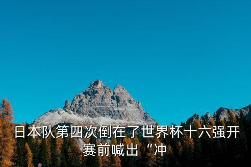  日本隊(duì)第四次倒在了世界杯十六強(qiáng)開賽前喊出“沖