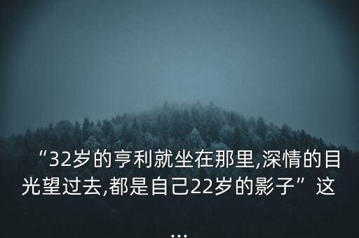 “32歲的亨利就坐在那里,深情的目光望過(guò)去,都是自己22歲的影子”這...