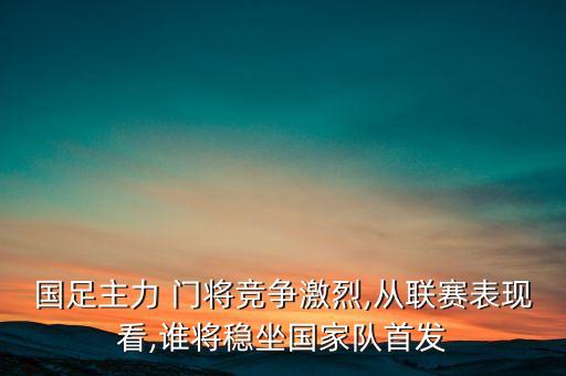 國足主力 門將競爭激烈,從聯(lián)賽表現(xiàn)看,誰將穩(wěn)坐國家隊(duì)首發(fā)