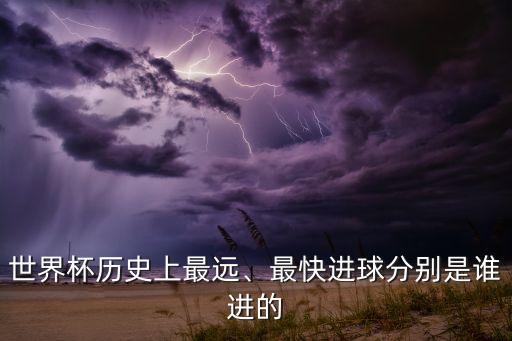 世界杯歷史上最遠(yuǎn)、最快進(jìn)球分別是誰(shuí)進(jìn)的