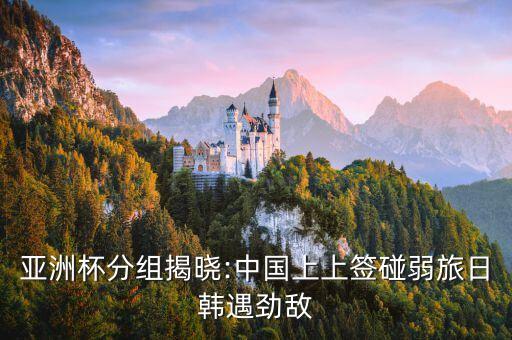 亞洲杯分組揭曉:中國上上簽碰弱旅日韓遇勁敵
