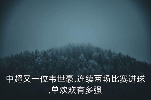 中超又一位韋世豪,連續(xù)兩場比賽進球,單歡歡有多強