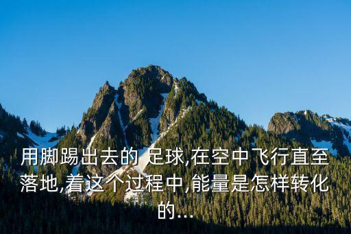 用腳踢出去的 足球,在空中飛行直至落地,著這個過程中,能量是怎樣轉(zhuǎn)化的...
