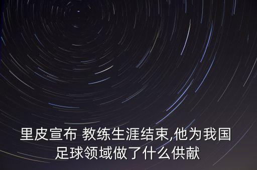 里皮宣布 教練生涯結(jié)束,他為我國(guó) 足球領(lǐng)域做了什么供獻(xiàn)