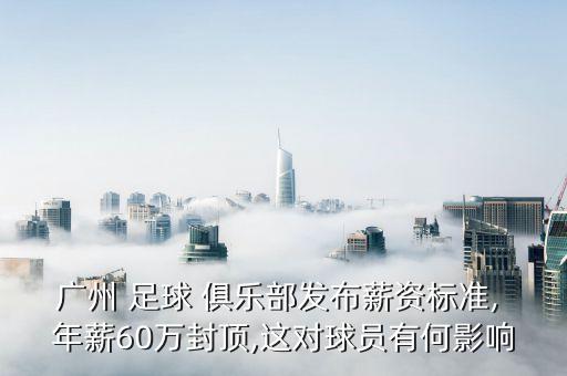 廣州 足球 俱樂部發(fā)布薪資標準, 年薪60萬封頂,這對球員有何影響