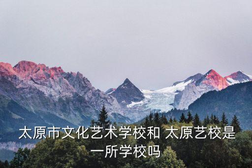  太原市文化藝術(shù)學(xué)校和 太原藝校是一所學(xué)校嗎