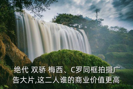  絕代 雙驕 梅西、C羅同框拍攝廣告大片,這二人誰的商業(yè)價值更高