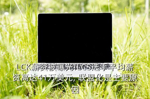 LCK薪資被曝光!LCS選手平均薪資高達41萬美元, 聯(lián)盟化是主要原因