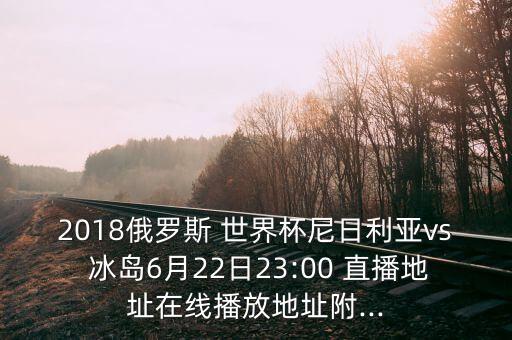 2018俄羅斯 世界杯尼日利亞vs 冰島6月22日23:00 直播地址在線播放地址附...