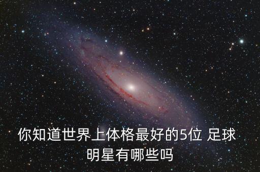 你知道世界上體格最好的5位 足球 明星有哪些嗎
