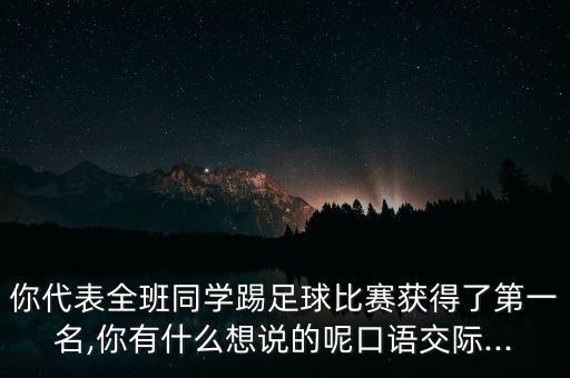 你代表全班同學(xué)踢足球比賽獲得了第一名,你有什么想說的呢口語交際...