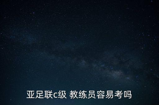 亞足聯(lián)c級 教練員容易考嗎