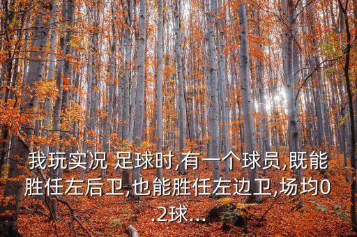 我玩實(shí)況 足球時(shí),有一個(gè)球員,既能勝任左后衛(wèi),也能勝任左邊衛(wèi),場(chǎng)均0.2球...