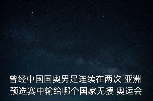 曾經(jīng)中國國奧男足連續(xù)在兩次 亞洲 預(yù)選賽中輸給哪個國家無援 奧運(yùn)會