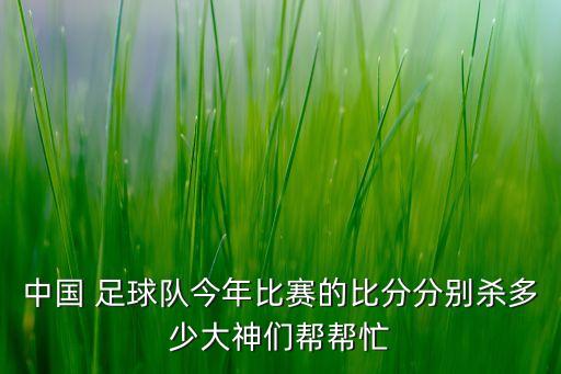 中國 足球隊(duì)今年比賽的比分分別殺多少大神們幫幫忙