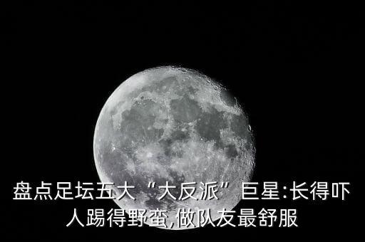 盤點足壇五大“大反派”巨星:長得嚇人踢得野蠻,做隊友最舒服