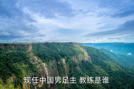 現(xiàn)任中國(guó)男足主 教練是誰