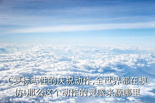 C羅標志性的慶祝動作,全世界都在模仿!那么這個動作的靈感來源哪里