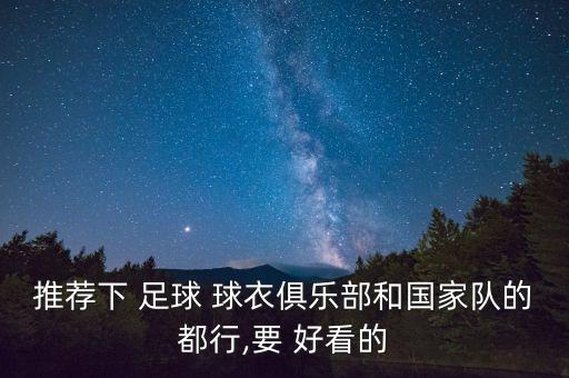 推薦下 足球 球衣俱樂部和國(guó)家隊(duì)的都行,要 好看的