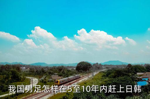 我國(guó)男足怎樣在5至10年內(nèi)趕上日韓