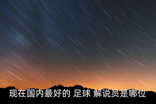 現(xiàn)在國(guó)內(nèi)最好的 足球 解說員是哪位