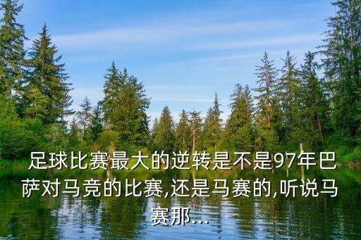  足球比賽最大的逆轉是不是97年巴薩對馬競的比賽,還是馬賽的,聽說馬賽那...