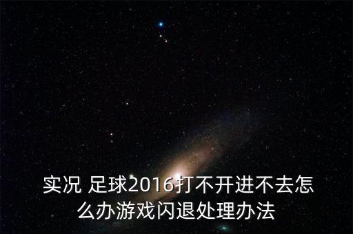  實況 足球2016打不開進(jìn)不去怎么辦游戲閃退處理辦法